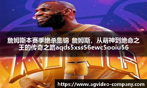 詹姆斯本赛季绝杀集锦_詹姆斯，从萌神到绝命之王的传奇之路aqds5xss56ewc5ooiu56