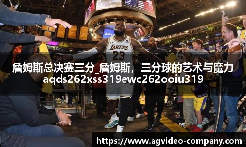 詹姆斯总决赛三分_詹姆斯，三分球的艺术与魔力aqds262xss319ewc262ooiu319