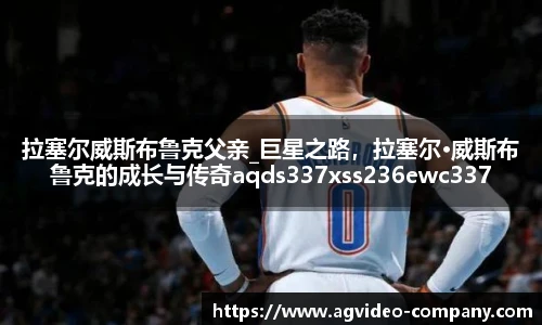拉塞尔威斯布鲁克父亲_巨星之路，拉塞尔·威斯布鲁克的成长与传奇aqds337xss236ewc337ooiu236
